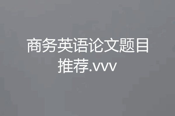 商务英语论文题目推荐.vvv