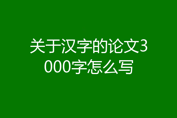 关于汉字的论文3000字怎么写