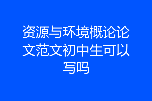 资源与环境概论论文范文初中生可以写吗