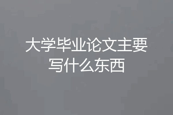 大学毕业论文主要写什么东西