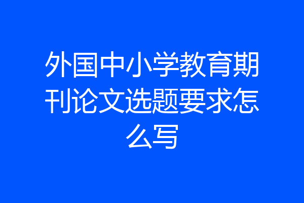 外国中小学教育期刊论文选题要求怎么写