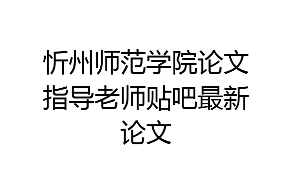 忻州师范学院论文指导老师贴吧最新论文