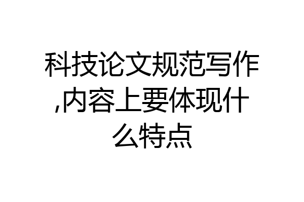 科技论文规范写作,内容上要体现什么特点