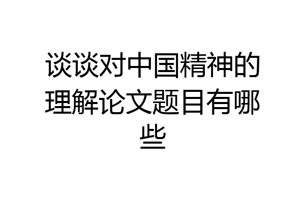 谈谈对中国精神的理解论文题目有哪些