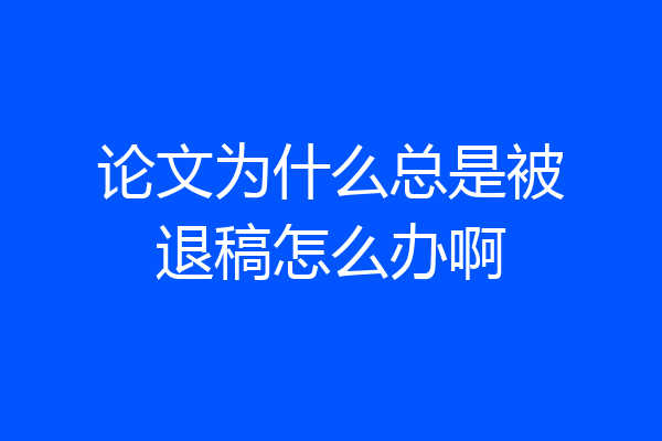 论文为什么总是被退稿怎么办啊
