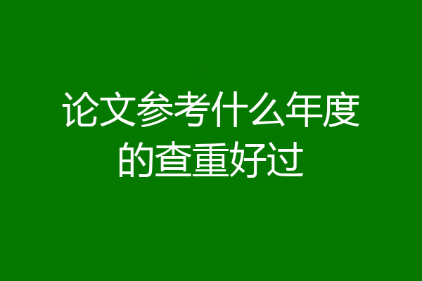 论文参考什么年度的查重好过