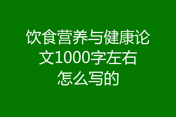 饮食营养与健康论文1000字左右怎么写的