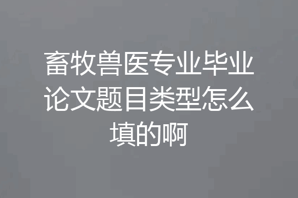 畜牧兽医专业毕业论文题目类型怎么填的啊