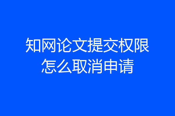 知网论文提交权限怎么取消申请