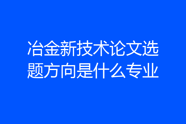 冶金新技术论文选题方向是什么专业