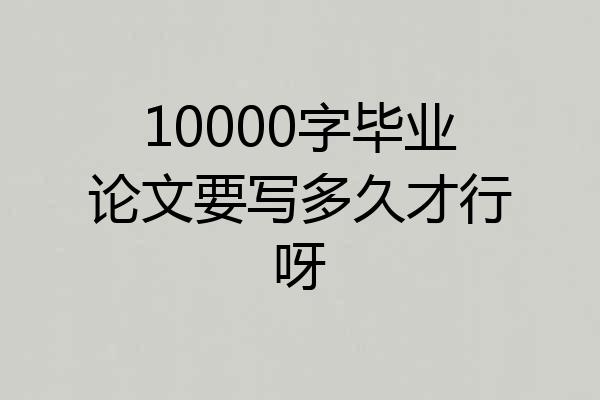 10000字毕业论文要写多久才行呀