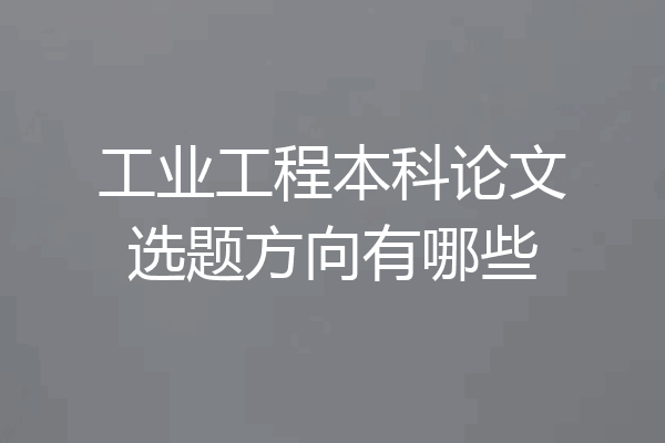 工业工程本科论文选题方向有哪些