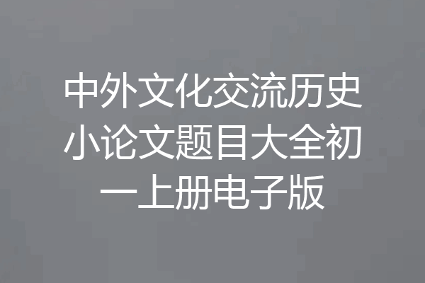 中外文化交流历史小论文题目大全初一上册电子版