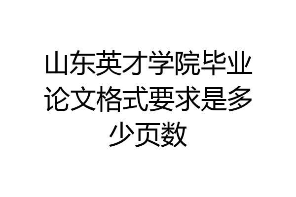山东英才学院毕业论文格式要求是多少页数