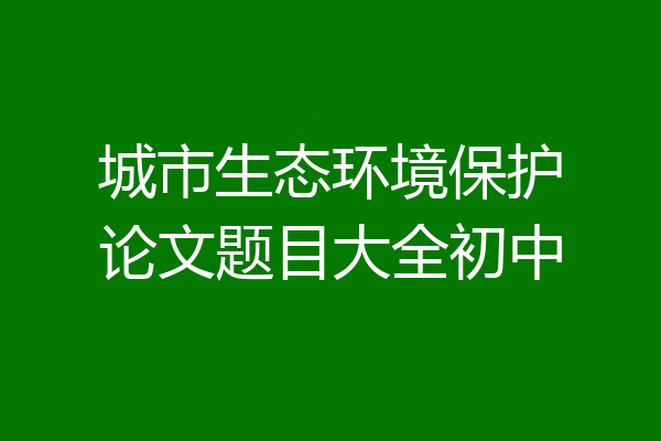 城市生态环境保护论文题目大全初中
