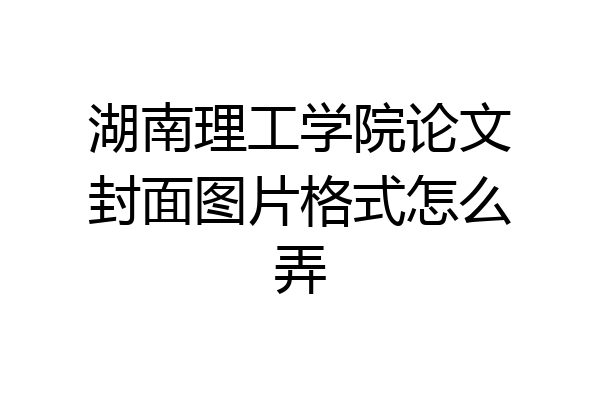 湖南理工学院论文封面图片格式怎么弄