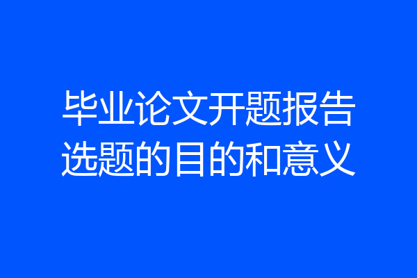 毕业论文开题报告选题的目的和意义