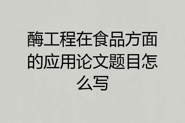 酶工程在食品方面的应用论文题目怎么写