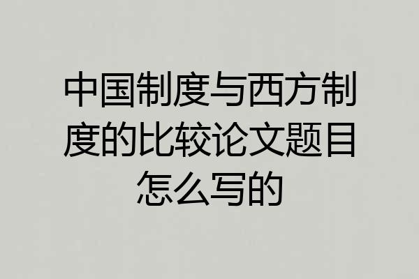 中国制度与西方制度的比较论文题目怎么写的