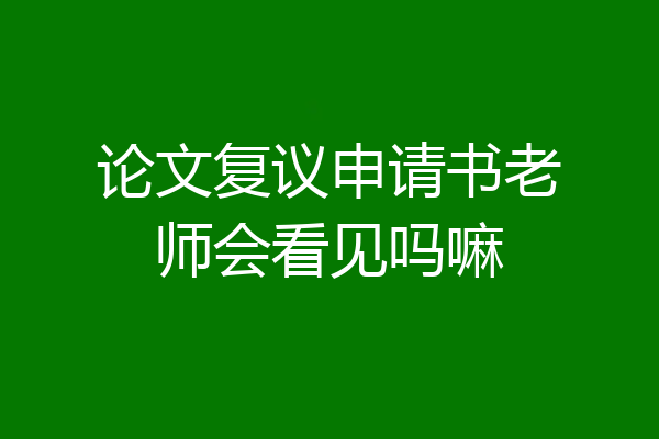 论文复议申请书老师会看见吗嘛