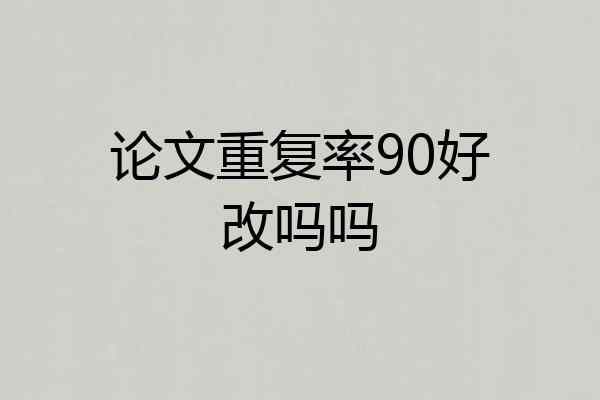 论文重复率90好改吗吗