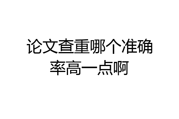 论文查重哪个准确率高一点啊