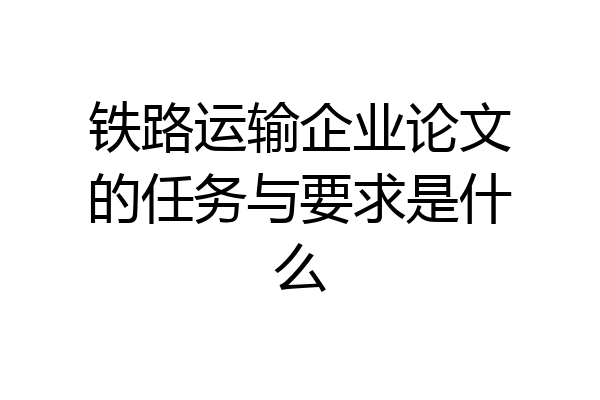 铁路运输企业论文的任务与要求是什么