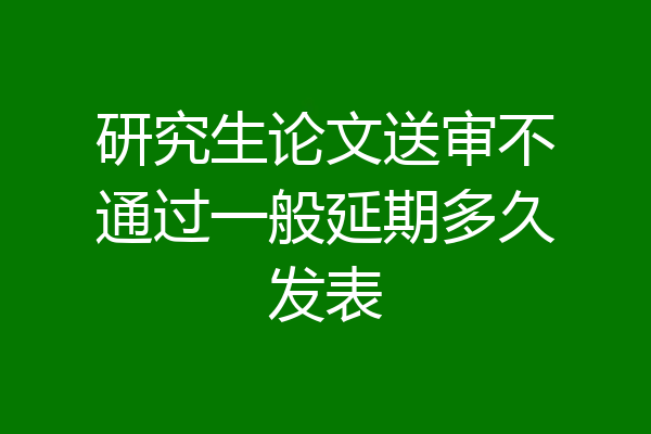研究生论文送审不通过一般延期多久发表