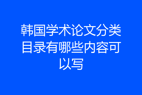 韩国学术论文分类目录有哪些内容可以写