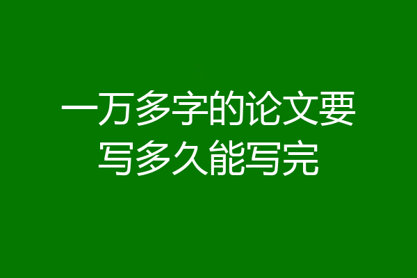 一万多字的论文要写多久能写完