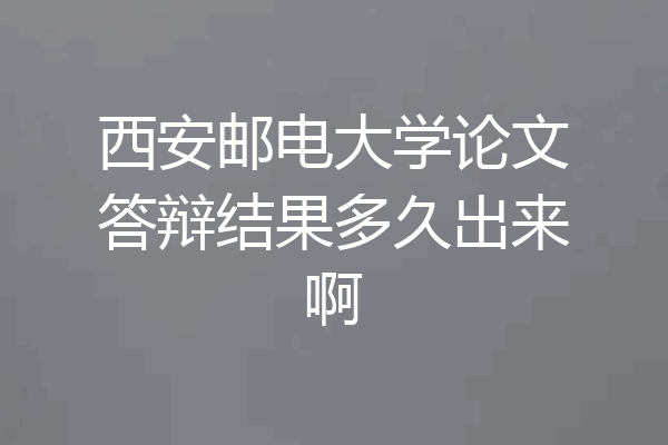 西安邮电大学论文答辩结果多久出来啊