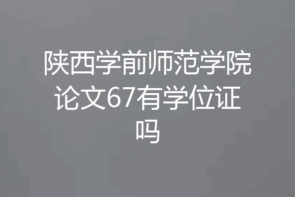 陕西学前师范学院论文67有学位证吗
