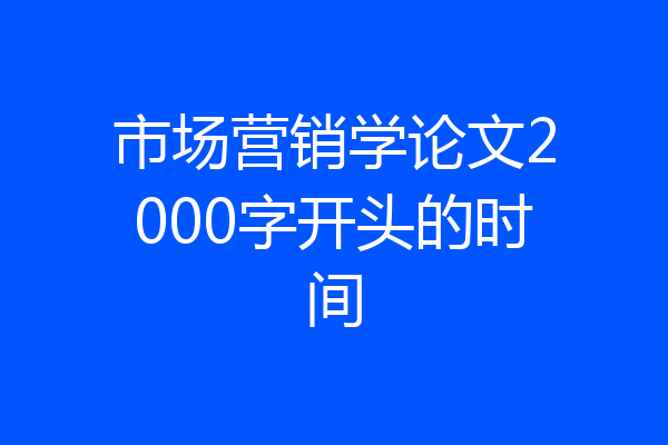 市场营销学论文2000字开头的时间