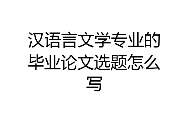 汉语言文学专业的毕业论文选题怎么写