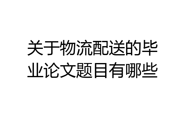 关于物流配送的毕业论文题目有哪些