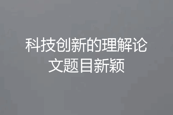 科技创新的理解论文题目新颖