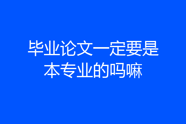 毕业论文一定要是本专业的吗嘛