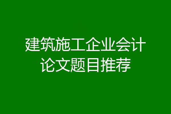 建筑施工企业会计论文题目推荐