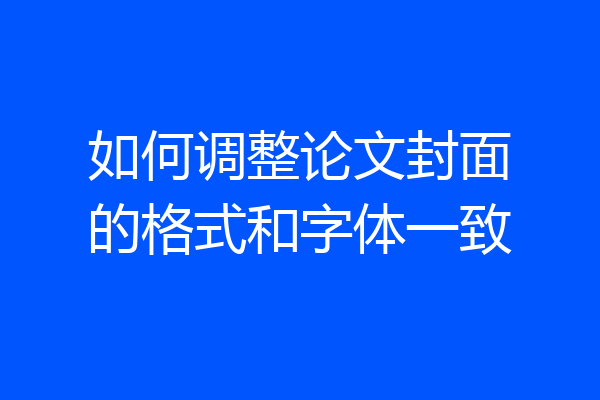 如何调整论文封面的格式和字体一致