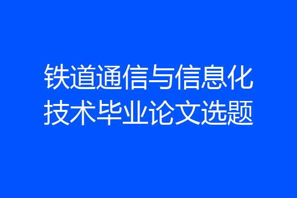 铁道通信与信息化技术毕业论文选题