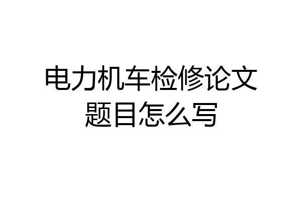 电力机车检修论文题目怎么写