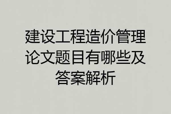 建设工程造价管理论文题目有哪些及答案解析
