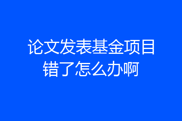 论文发表基金项目错了怎么办啊