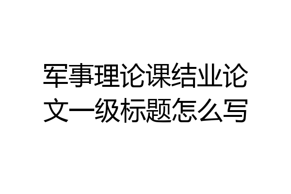 军事理论课结业论文一级标题怎么写