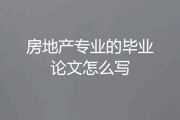 房地产专业的毕业论文怎么写