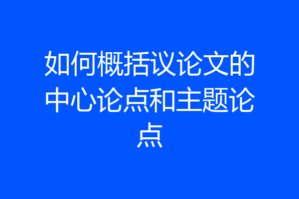 如何概括议论文的中心论点和主题论点