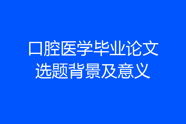 口腔医学毕业论文选题背景及意义