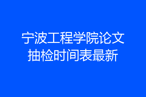 宁波工程学院论文抽检时间表最新