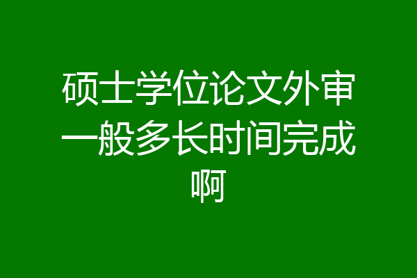 硕士学位论文外审一般多长时间完成啊