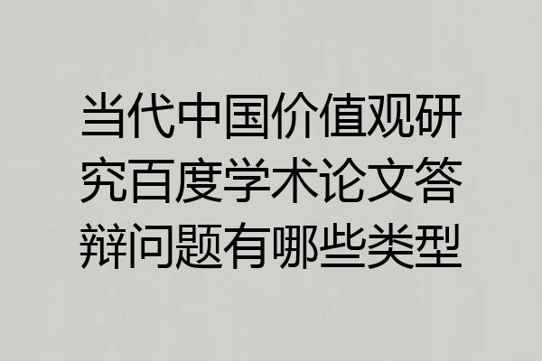当代中国价值观研究百度学术论文答辩问题有哪些类型